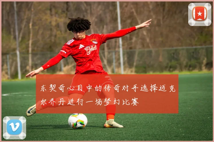 东契奇心目中的传奇对手选择迈克尔乔丹进行一场梦幻比赛