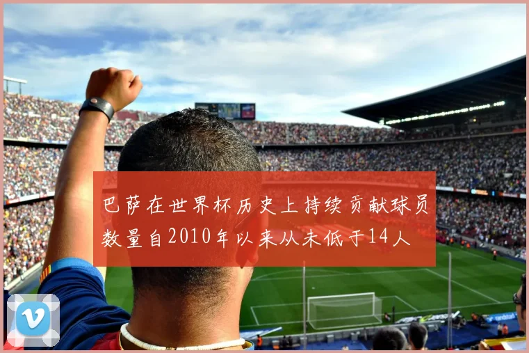 巴萨在世界杯历史上持续贡献球员数量自2010年以来从未低于14人