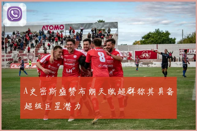 A史密斯盛赞布朗天赋超群称其具备超级巨星潜力