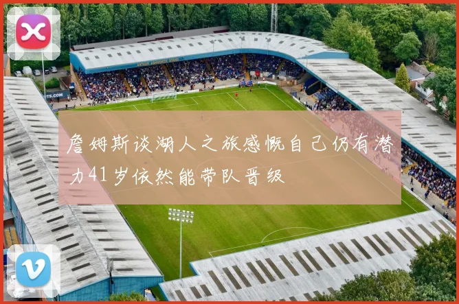 詹姆斯谈湖人之旅感慨自己仍有潜力41岁依然能带队晋级
