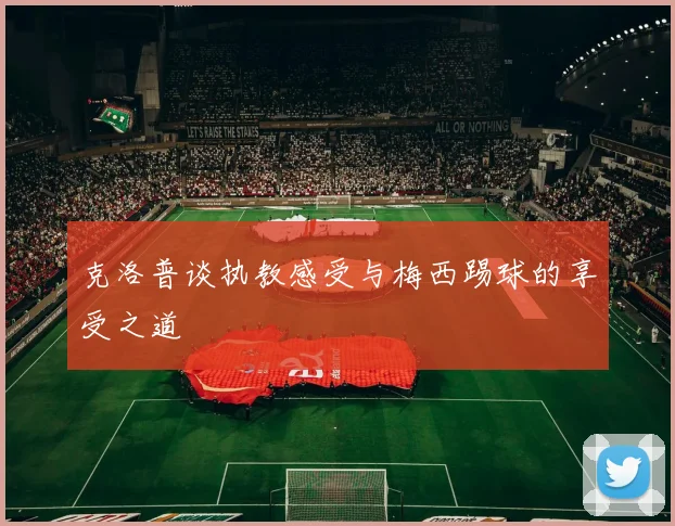 克洛普谈执教感受与梅西踢球的享受之道