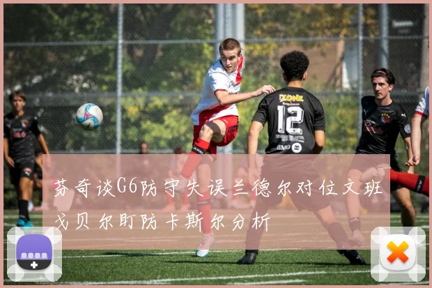 芬奇谈G6防守失误兰德尔对位文班戈贝尔盯防卡斯尔分析
