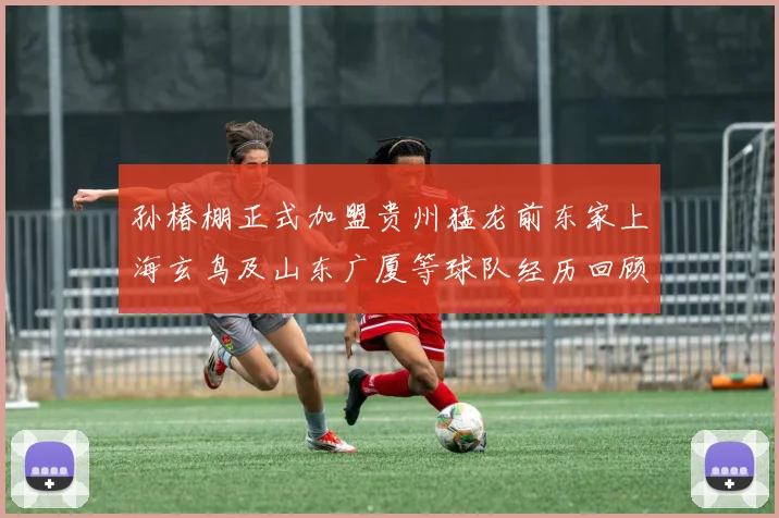 孙椿棚正式加盟贵州猛龙前东家上海玄鸟及山东广厦等球队经历回顾