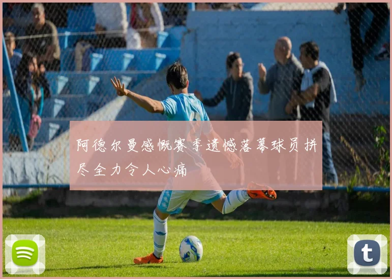阿德尔曼感慨赛季遗憾落幕球员拼尽全力令人心痛