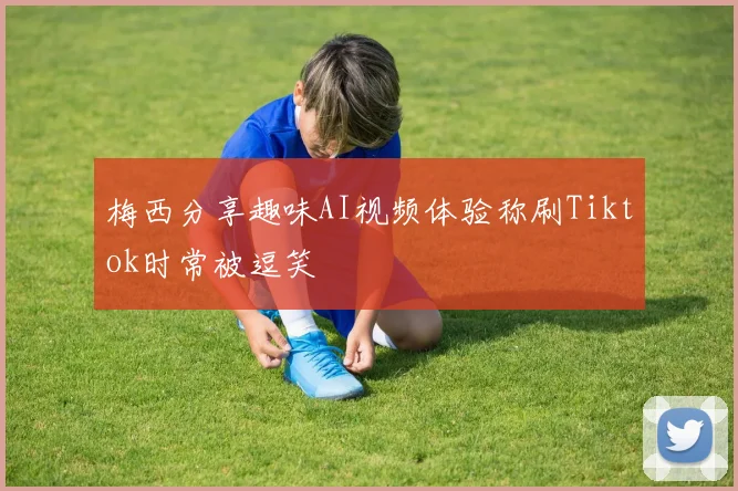梅西分享趣味AI视频体验称刷Tiktok时常被逗笑