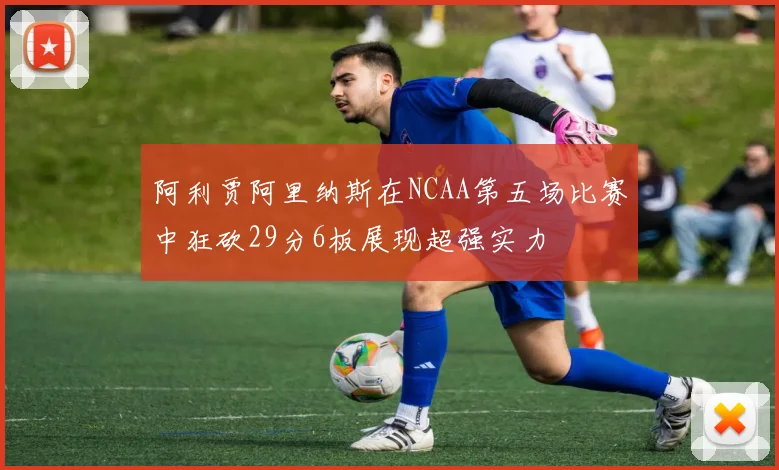 阿利贾阿里纳斯在NCAA第五场比赛中狂砍29分6板展现超强实力