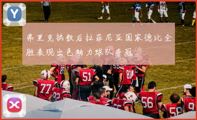 弗里克执教后拉菲尼亚国家德比全胜表现出色助力球队夺冠