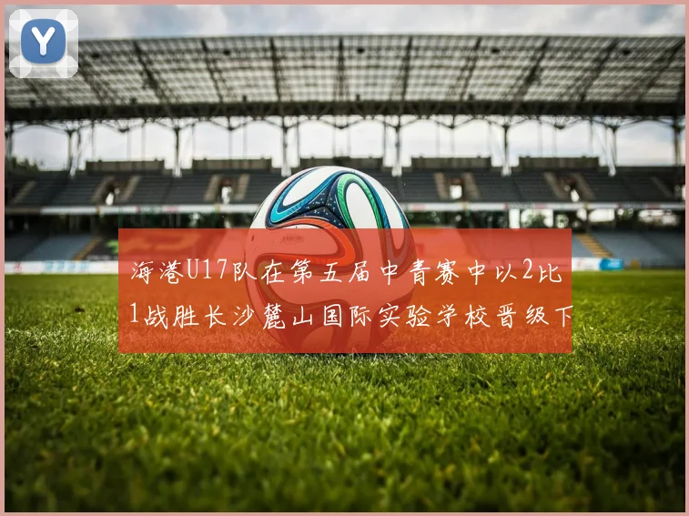海港U17队在第五届中青赛中以2比1战胜长沙麓山国际实验学校晋级下一轮