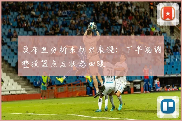 莫布里分析米切尔表现：下半场调整投篮点后状态回暖