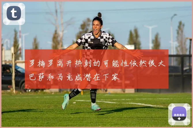 罗梅罗离开热刺的可能性依然很大巴萨和马竞成潜在下家