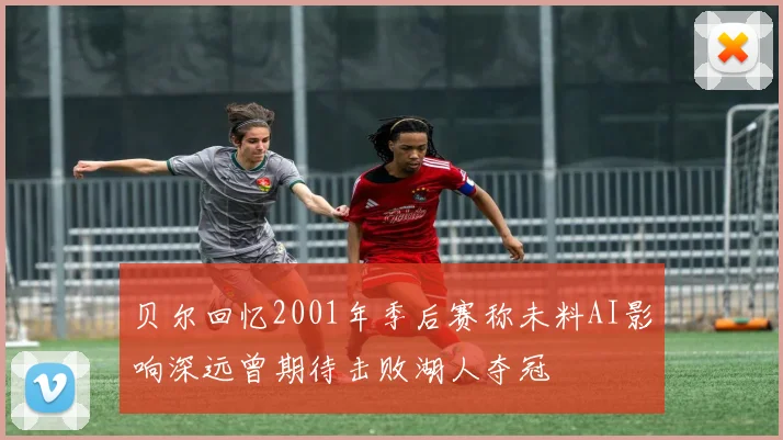 贝尔回忆2001年季后赛称未料AI影响深远曾期待击败湖人夺冠