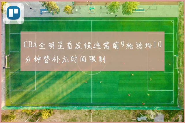 CBA全明星首发候选需前9轮场均10分钟替补无时间限制