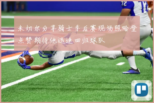 米切尔分享骑士季后赛现场照哈登点赞期待他迅速回归球队