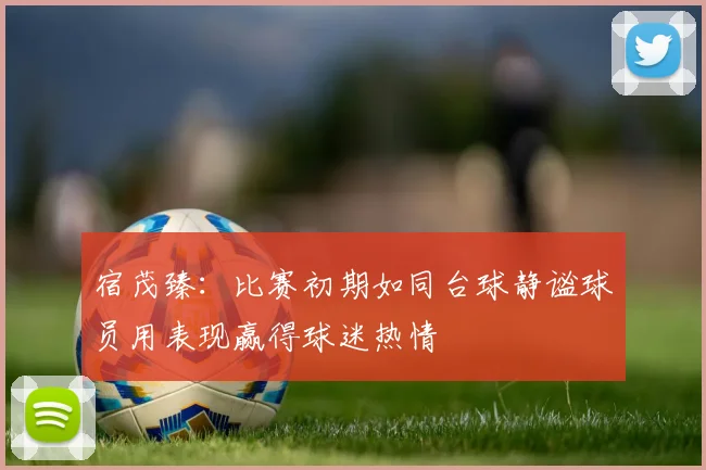 宿茂臻：比赛初期如同台球静谧球员用表现赢得球迷热情