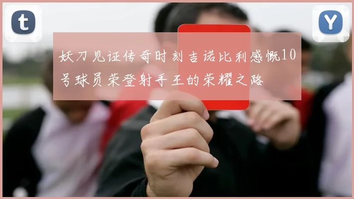 妖刀见证传奇时刻吉诺比利感慨10号球员荣登射手王的荣耀之路