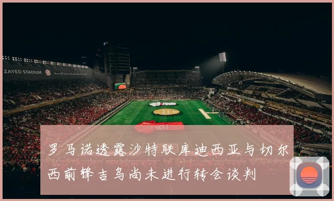 罗马诺透露沙特联库迪西亚与切尔西前锋吉乌尚未进行转会谈判