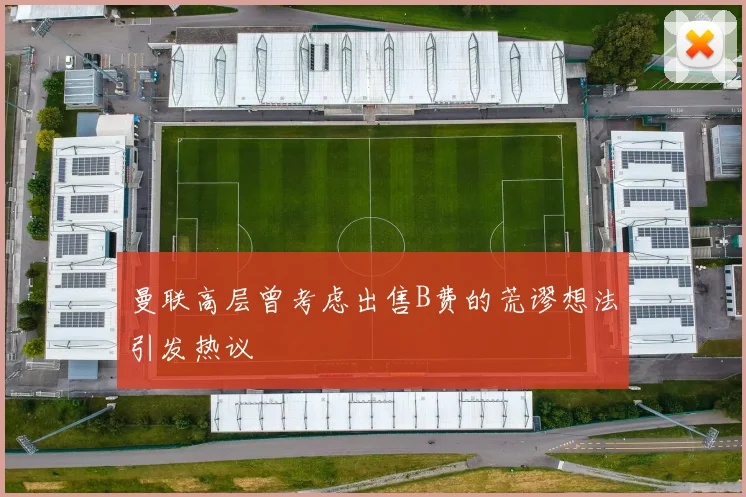 曼联高层曾考虑出售B费的荒谬想法引发热议