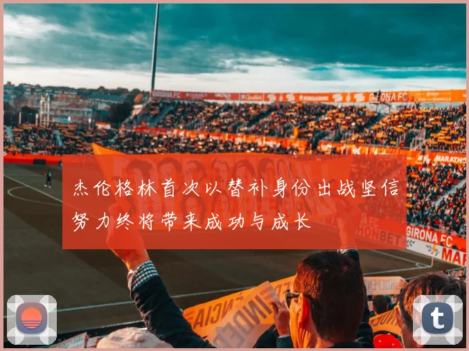 杰伦格林首次以替补身份出战坚信努力终将带来成功与成长