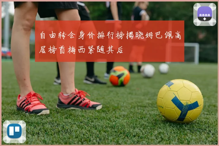 自由转会身价排行榜揭晓姆巴佩高居榜首梅西紧随其后