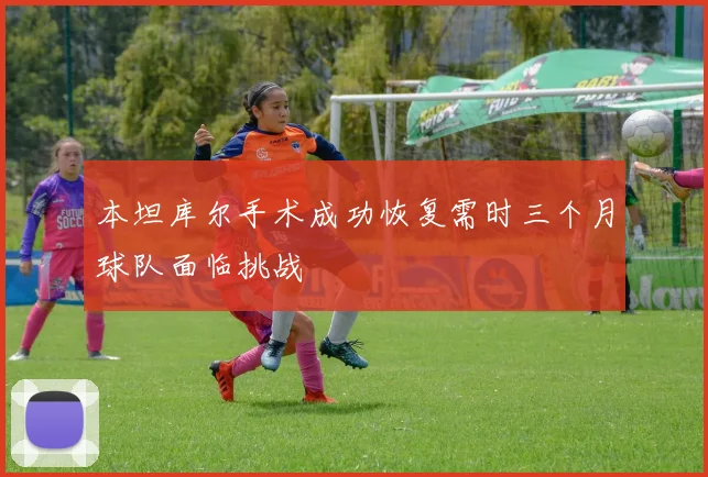 本坦库尔手术成功恢复需时三个月球队面临挑战