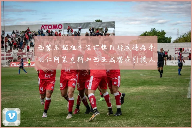 西蒙尼瞄准中场前锋目标埃德森李刚仁阿莱克斯加西亚成潜在引援人选