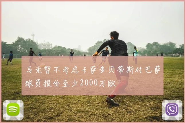 马竞暂不考虑卡萨多贝蒂斯对巴萨球员报价至少2000万欧