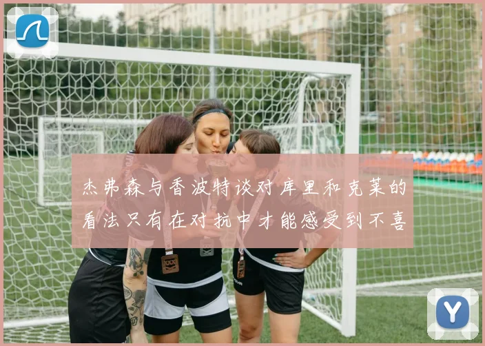 杰弗森与香波特谈对库里和克莱的看法只有在对抗中才能感受到不喜欢
