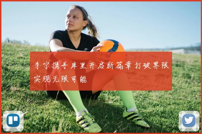 李宁携手库里开启新篇章打破界限实现无限可能