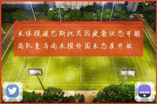 米体报道巴斯托尼因疲惫状态可能离队皇马尚未报价国米态度开放