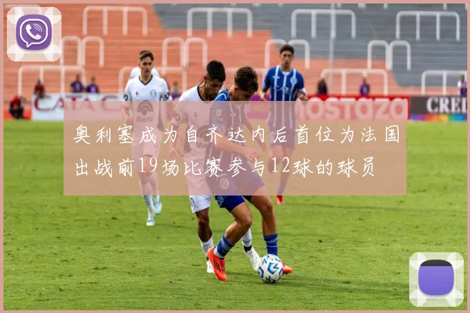 奥利塞成为自齐达内后首位为法国出战前19场比赛参与12球的球员