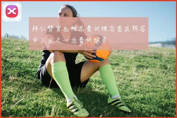 拜仁赞赏孔帕尼青训理念首发阵容中三分之一为青训球员